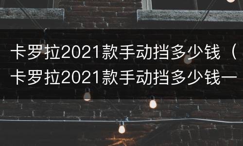 卡罗拉2021款手动挡多少钱（卡罗拉2021款手动挡多少钱一台）