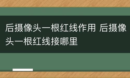 后摄像头一根红线作用 后摄像头一根红线接哪里