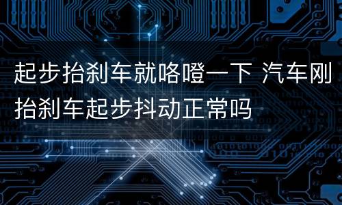 起步抬刹车就咯噔一下 汽车刚抬刹车起步抖动正常吗