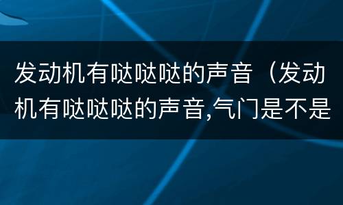 发动机有哒哒哒的声音（发动机有哒哒哒的声音,气门是不是坏了）