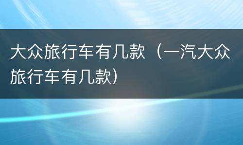 大众旅行车有几款（一汽大众旅行车有几款）