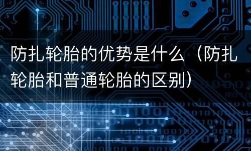 防扎轮胎的优势是什么（防扎轮胎和普通轮胎的区别）