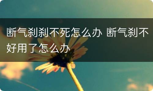 断气刹刹不死怎么办 断气刹不好用了怎么办