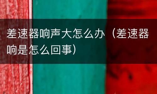 差速器响声大怎么办（差速器响是怎么回事）