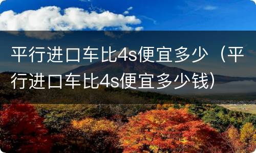 平行进口车比4s便宜多少（平行进口车比4s便宜多少钱）