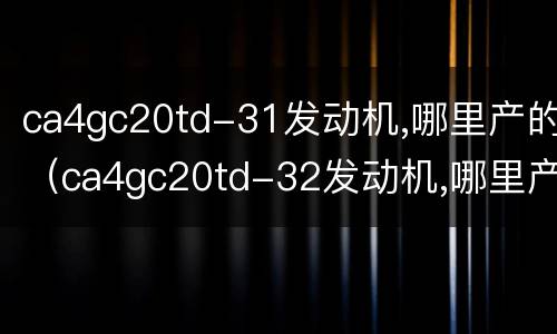 ca4gc20td-31发动机,哪里产的（ca4gc20td-32发动机,哪里产的）