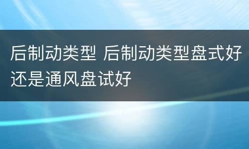 后制动类型 后制动类型盘式好还是通风盘试好