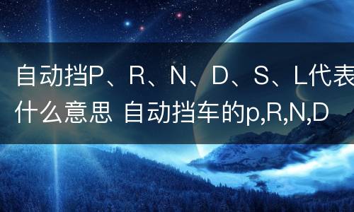自动挡P、R、N、D、S、L代表什么意思 自动挡车的p,R,N,D,L是什么意思
