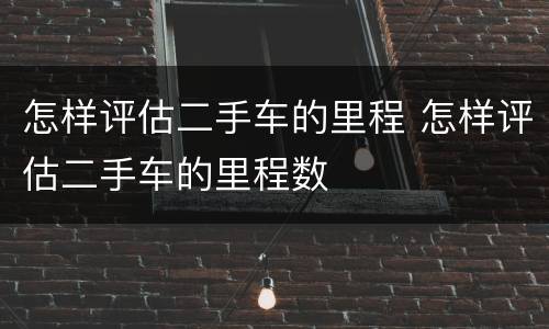 怎样评估二手车的里程 怎样评估二手车的里程数