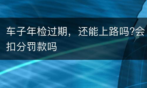 车子年检过期，还能上路吗?会扣分罚款吗