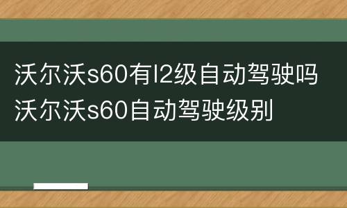 沃尔沃s60有l2级自动驾驶吗 沃尔沃s60自动驾驶级别
