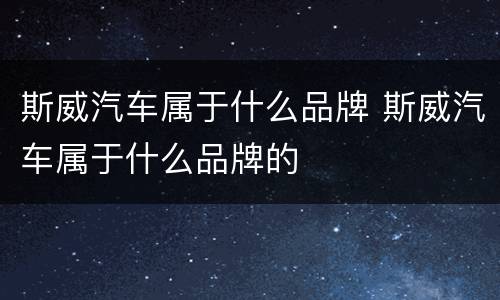斯威汽车属于什么品牌 斯威汽车属于什么品牌的