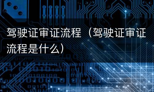 驾驶证审证流程（驾驶证审证流程是什么）