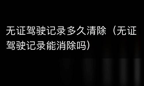 无证驾驶记录多久清除（无证驾驶记录能消除吗）