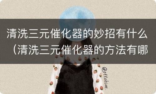 清洗三元催化器的妙招有什么（清洗三元催化器的方法有哪些）