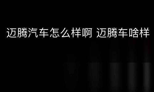 迈腾汽车怎么样啊 迈腾车啥样
