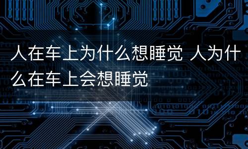 人在车上为什么想睡觉 人为什么在车上会想睡觉