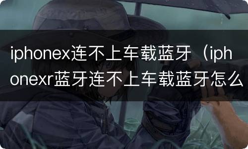 iphonex连不上车载蓝牙（iphonexr蓝牙连不上车载蓝牙怎么办）