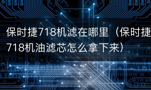 保时捷718机滤在哪里（保时捷718机油滤芯怎么拿下来）