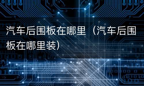 汽车后围板在哪里（汽车后围板在哪里装）