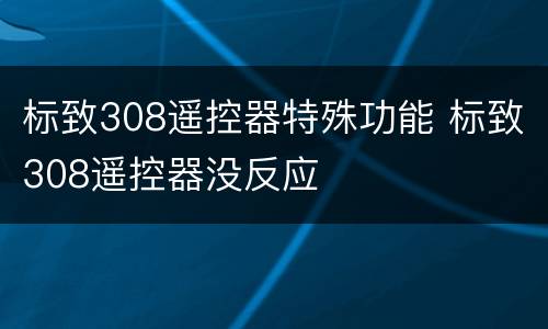 标致308遥控器特殊功能 标致308遥控器没反应