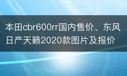 本田cbr600rr国内售价、东风日产天籁2020款图片及报价