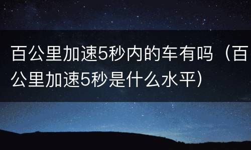 百公里加速5秒内的车有吗（百公里加速5秒是什么水平）