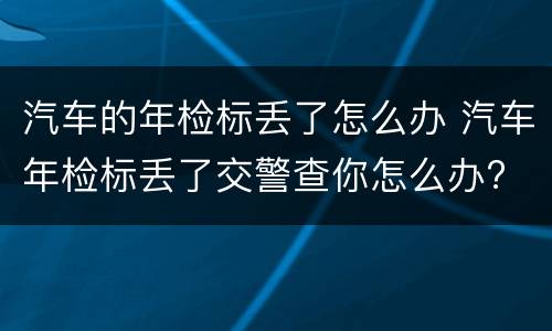 汽车的年检标丢了怎么办 汽车年检标丢了交警查你怎么办?