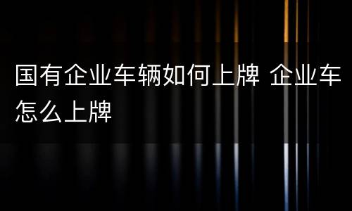 国有企业车辆如何上牌 企业车怎么上牌