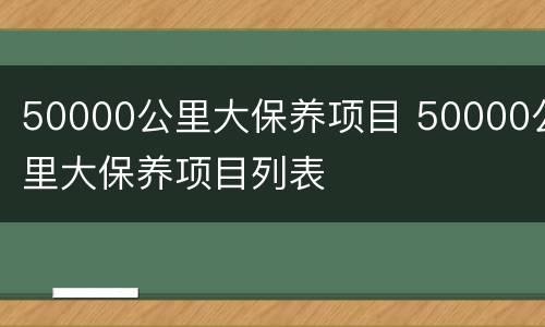 50000公里大保养项目 50000公里大保养项目列表