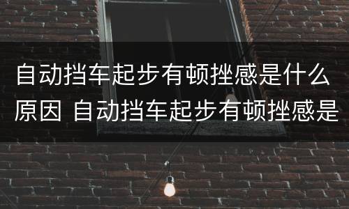 自动挡车起步有顿挫感是什么原因 自动挡车起步有顿挫感是什么原因造成的