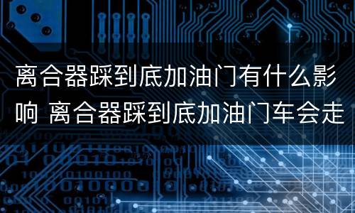离合器踩到底加油门有什么影响 离合器踩到底加油门车会走吗