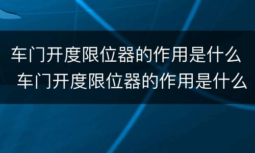 车门开度限位器的作用是什么 车门开度限位器的作用是什么原理
