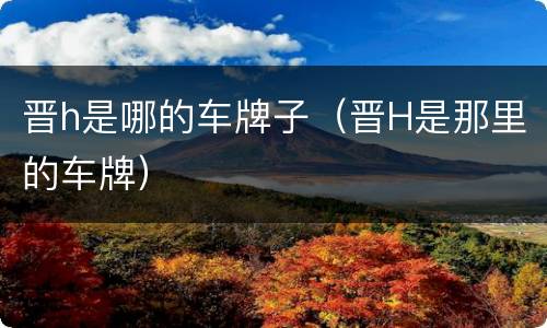 晋h是哪的车牌子（晋H是那里的车牌）