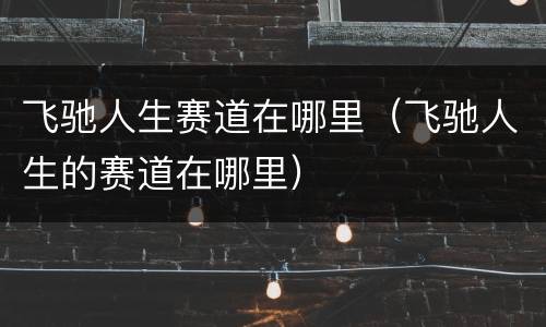 飞驰人生赛道在哪里（飞驰人生的赛道在哪里）