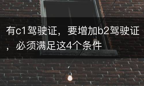 有c1驾驶证，要增加b2驾驶证，必须满足这4个条件