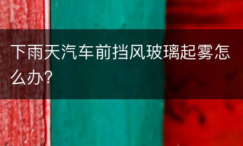 下雨天汽车前挡风玻璃起雾怎么办?