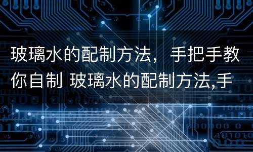 玻璃水的配制方法，手把手教你自制 玻璃水的配制方法,手把手教你自制视频