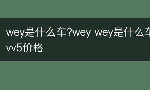 wey是什么车?wey wey是什么车vv5价格