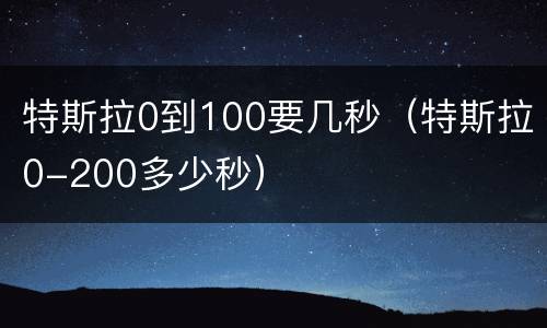 特斯拉0到100要几秒（特斯拉0-200多少秒）