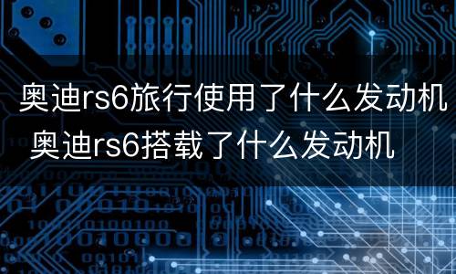 奥迪rs6旅行使用了什么发动机 奥迪rs6搭载了什么发动机