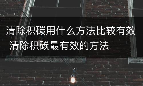 清除积碳用什么方法比较有效 清除积碳最有效的方法