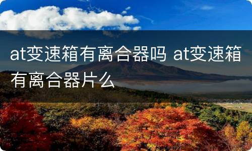 at变速箱有离合器吗 at变速箱有离合器片么