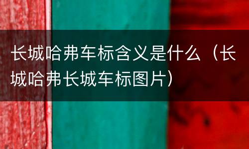 长城哈弗车标含义是什么（长城哈弗长城车标图片）