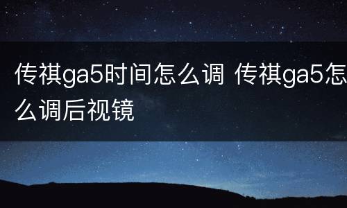 传祺ga5时间怎么调 传祺ga5怎么调后视镜