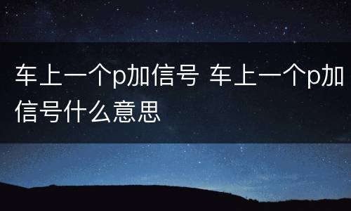车上一个p加信号 车上一个p加信号什么意思