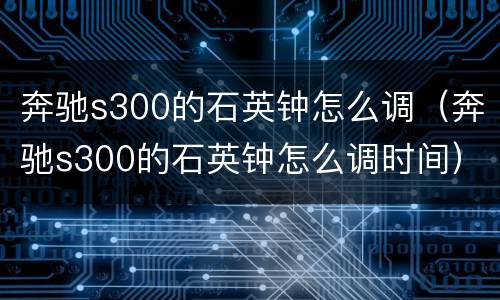 奔驰s300的石英钟怎么调（奔驰s300的石英钟怎么调时间）