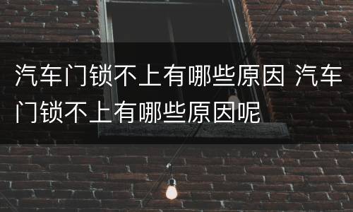 汽车门锁不上有哪些原因 汽车门锁不上有哪些原因呢