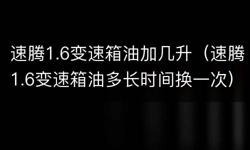 速腾1.6变速箱油加几升（速腾1.6变速箱油多长时间换一次）