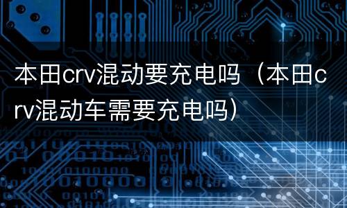 本田crv混动要充电吗（本田crv混动车需要充电吗）